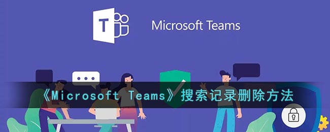 微软会议怎么删除搜索记录-Microsoft Teams搜索记录清除方法