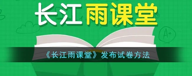 长江雨课堂怎么发布试卷-发布考试作业方法