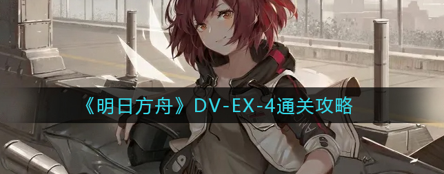 明日方舟DV-EX-4怎么通关 明日方舟DV-EX-4通关攻略